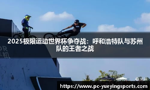 2025极限运动世界杯争夺战:呼和浩特队与苏州队的王者之战