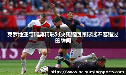 克罗地亚与瑞典精彩对决集锦回顾球迷不容错过的瞬间